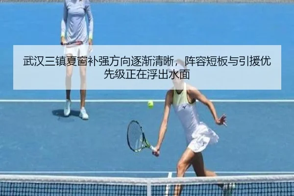 武汉三镇夏窗补强方向逐渐清晰，阵容短板与引援优先级正在浮出水面